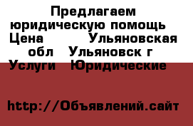 Предлагаем юридическую помощь › Цена ­ 400 - Ульяновская обл., Ульяновск г. Услуги » Юридические   